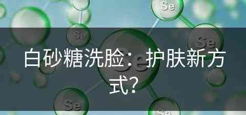 白砂糖洗脸：护肤新方式？(白砂糖洗脸的效果怎么样)